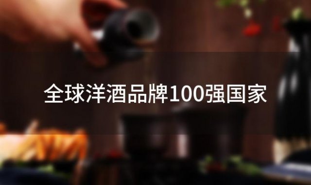 全球洋酒品牌100强国家？洋酒的知名品牌