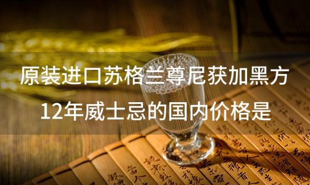 原装进口苏格兰尊尼获加黑方12年威士忌的国内价格是多少
