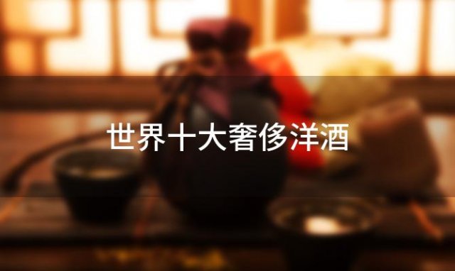 世界十大奢侈洋酒，奢侈洋酒排名