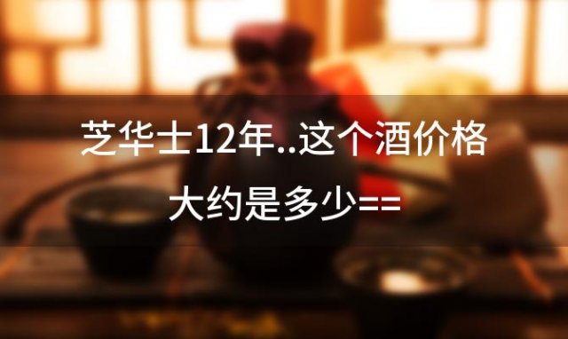 芝华士12年..这个酒价格大约是多少== 皇家礼炮洋酒多少钱一瓶 
