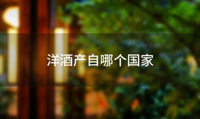 洋酒产自哪个国家，洋酒产地有哪些