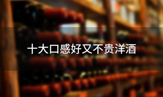 十大口感好又不贵洋酒 十大洋酒口感排行