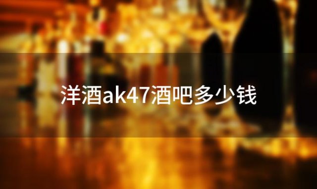 洋酒ak47酒吧多少钱，ak47是洋酒吗