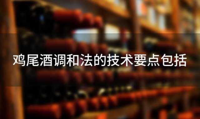 鸡尾酒调和法的技术要点包括 鸡尾酒调和法的技术要点是什么