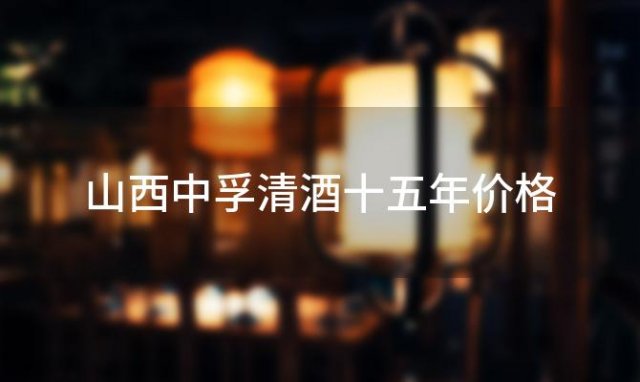 山西中孚清酒十五年价格