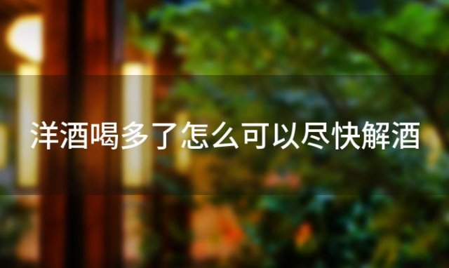 洋酒喝多了怎么可以尽快解酒「洋酒喝多了怎么快速解酒」