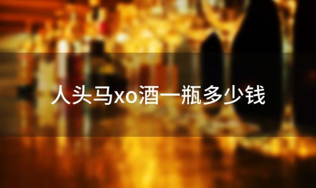 人头马xo酒一瓶多少钱 轩尼诗放了二十年值钱吗