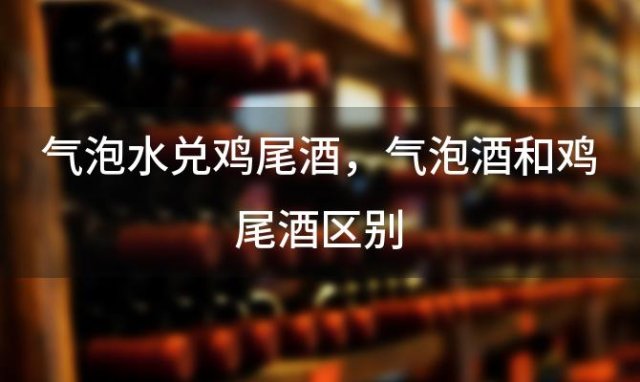 气泡水兑鸡尾酒，气泡酒和鸡尾酒区别 