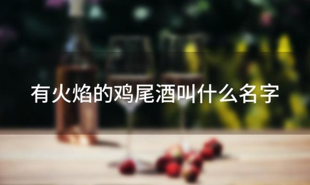 有火焰的鸡尾酒叫什么名字「带火焰的鸡尾酒」 