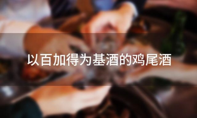 以百加得为基酒的鸡尾酒「百加得传世鸡尾酒」