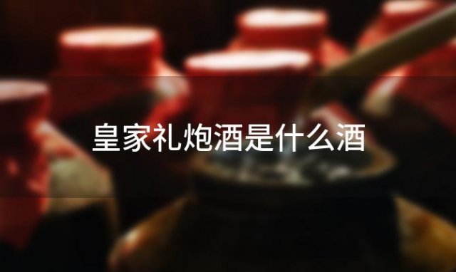 皇家礼炮酒是什么酒 皇家礼炮到底是什么酒
