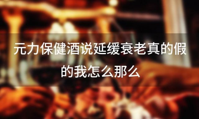 元力保健酒说延缓衰老真的假的