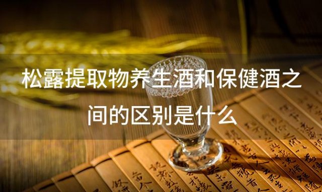 松露提取物 养生酒和保健酒之间的区别是什么 
