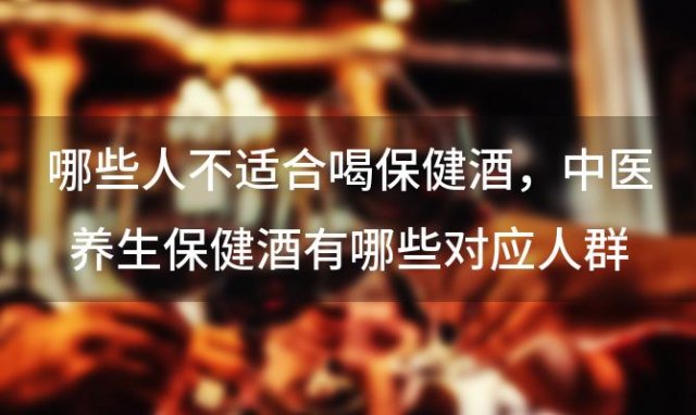 哪些人不适合喝保健酒，中医养生保健酒有哪些对应人群 