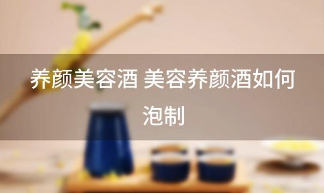 养颜美容酒 美容养颜酒如何泡制 