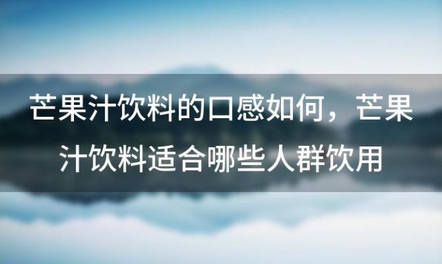 芒果汁饮料的口感如何 芒果汁饮料适合哪些人群饮用