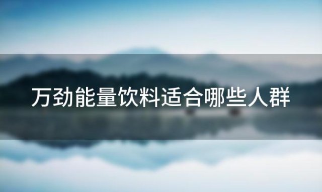 万劲能量饮料适合哪些人群「万劲能量饮料的主要成分是什么」