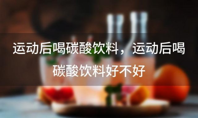 运动后喝碳酸饮料？运动后喝碳酸饮料好不好