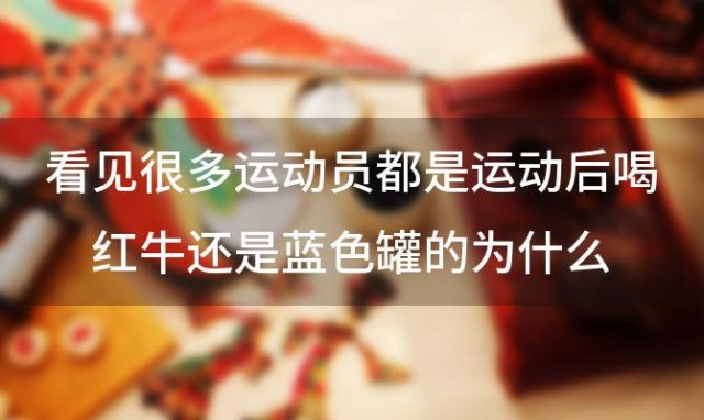 看见很多运动员都是运动后喝红牛还是蓝色罐的为什么 