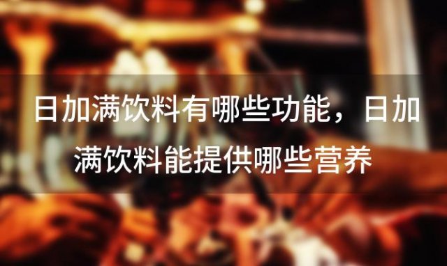 日加满饮料有哪些功能 日加满饮料能提供哪些营养
