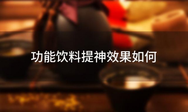 功能饮料提神效果如何「哪些功能饮料适合提神」 