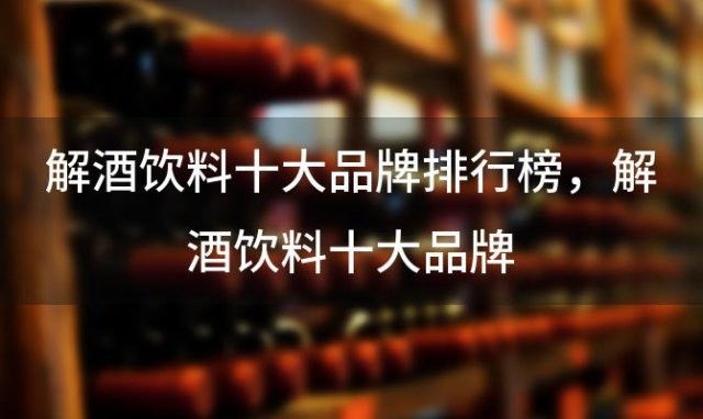 解酒饮料十大品牌排行榜，解酒饮料十大品牌 