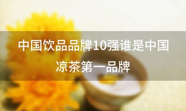 中国饮品品牌10强谁是中国凉茶第一品牌「凉茶10大品牌」