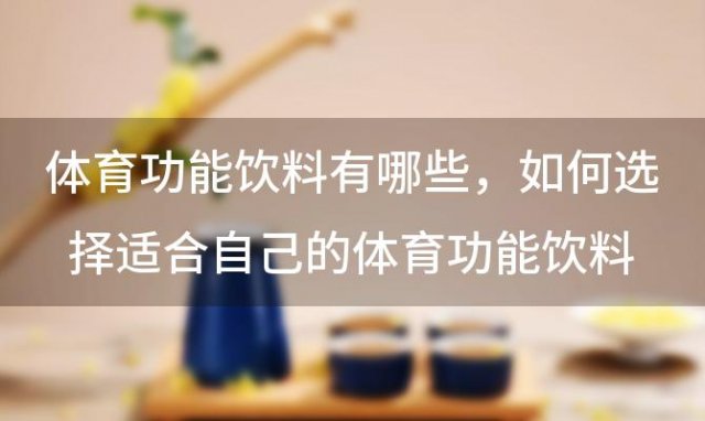 体育功能饮料有哪些，如何选择适合自己的体育功能饮料