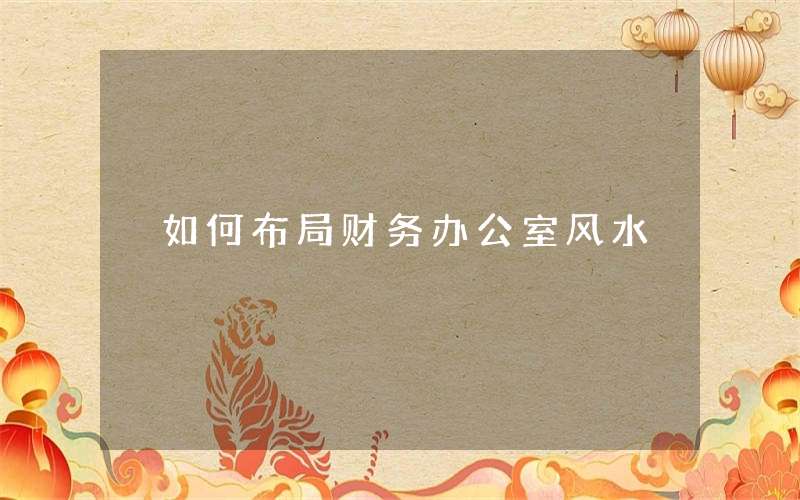 公司财务办公室风水布局要点及扭转乾坤