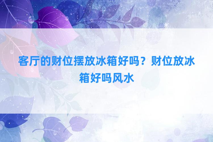 客厅的财位摆放冰箱好吗？财位放冰箱好吗风水