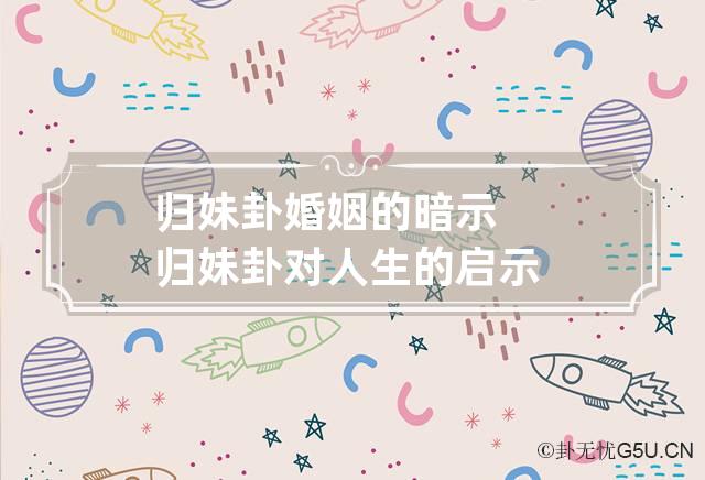 不同卦象都是有预兆的，如果说归妹卦婚姻的暗示是什么