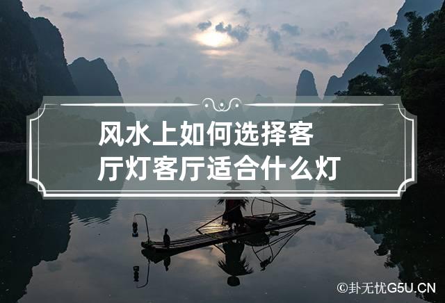 风水上如何选择合适的灯具比较好呢？选择客厅灯风水禁忌