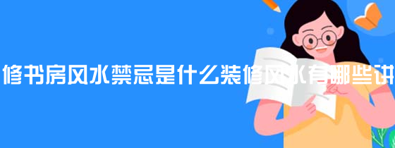 装修书房风水禁忌是什么？书房设计有哪些讲究？