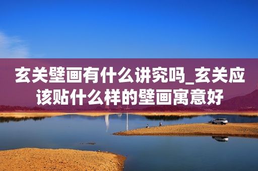 玄关壁画有什么讲究吗_玄关应该贴什么样的壁画寓意好